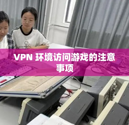 VPN 环境访问游戏的注意事项 VPN 环境访问游戏的注意事项