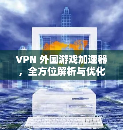 VPN 外国游戏加速器,全方位解析与优化建议 VPN 外国游戏加速器,全方位解析与优化建议