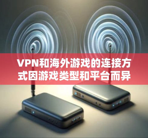 VPN和海外游戏的连接方式因游戏类型和平台而异,但以下是一些常见的方法和考虑因素 VPN和海外游戏的连接方式因游戏类型和平台而异,但以下是一些常见的方法和考虑因素