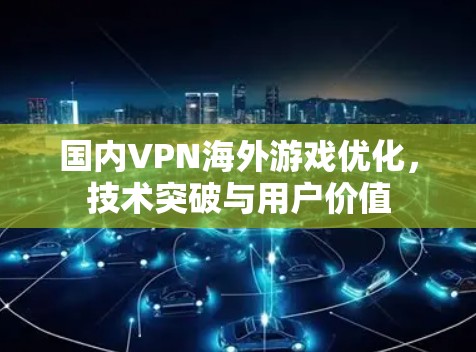 国内VPN海外游戏优化，技术突破与用户价值