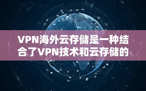 VPN海外云存储是一种结合了VPN技术和云存储的高效安全解决方案，旨在保护用户的数据在海外安全传输和存储。以下是该技术的详细解析
