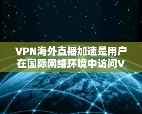 VPN海外直播加速是用户在国际网络环境中访问VPN服务时的一个实用工具。以下是一些在VPN海外直播加速方面可能的解决方案和步骤