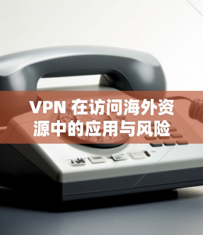 VPN 在访问海外资源中的应用与风险