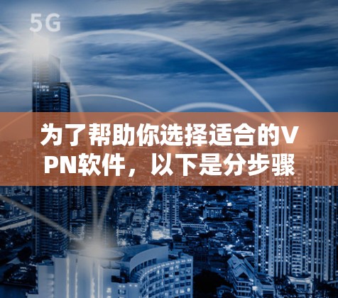 为了帮助你选择适合的VPN软件，以下是分步骤的建议