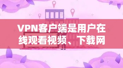 VPN客户端是用户在线观看视频、下载网盘、使用视频会议应用等常见需求。以下是几种常用的VPN客户端及其特点