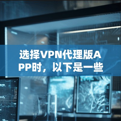 选择VPN代理版APP时，以下是一些综合考虑的因素和推荐