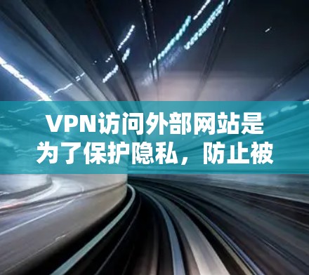 VPN访问外部网站是为了保护隐私，防止被监控，同时也能用于安全访问外部网站。以下是详细的步骤和注意事项