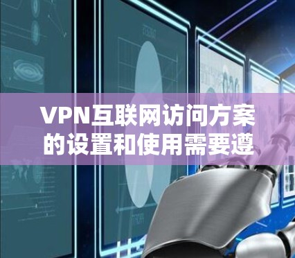 VPN互联网访问方案的设置和使用需要遵循一定的步骤和注意事项。以下是一些关键点和步骤，帮助您理解和实施VPN访问方案