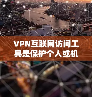 VPN互联网访问工具是保护个人或机构数据安全的手段，通过连接远程服务器来防止数据窃取或下载。以下是几种主要的VPN访问工具及其功能