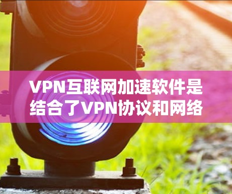 VPN互联网加速软件是结合了VPN协议和网络加速功能的工具，旨在提供安全、可靠的网络连接和快速的数据传输。以下是对该主题的总结和扩展