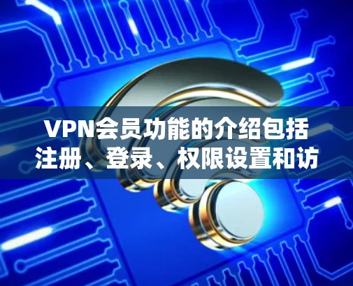 VPN会员功能的介绍包括注册、登录、权限设置和访问控制。以下是详细的步骤指南