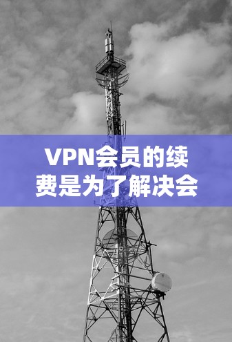 VPN会员的续费是为了解决会员费用超出预算或需要延长使用时间而产生的问题。以下是关于VPN会员续费的详细信息
