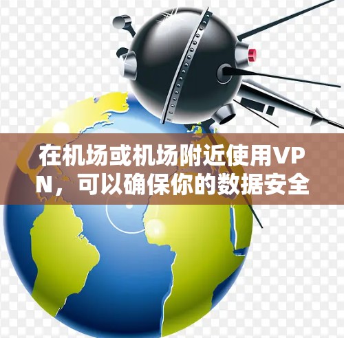 在机场或机场附近使用VPN，可以确保你的数据安全和隐私。以下是几个在机场或机场附近使用的VPN工具推荐
