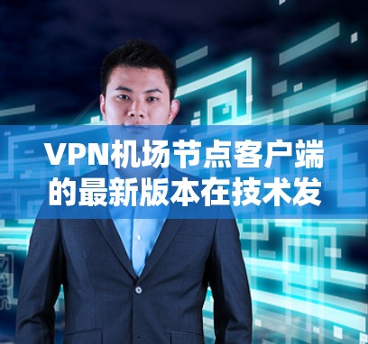VPN机场节点客户端的最新版本在技术发展和功能上做出了显著改进，以下是逐步的总结和推荐