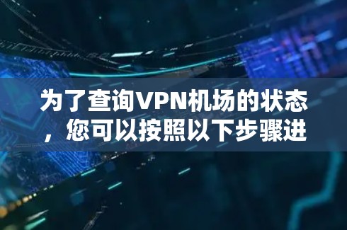 为了查询VPN机场的状态,您可以按照以下步骤进行 为了查询VPN机场的状态,您可以按照以下步骤进行