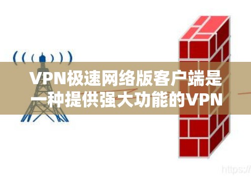 VPN极速网络版客户端是一种提供强大功能的VPN连接工具，支持多种VPN服务，提供快速连接、安全保护和多设备支持。以下是详细的步骤和信息