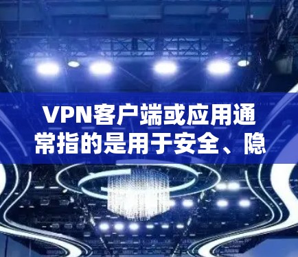 VPN客户端或应用通常指的是用于安全、隐私或远程协作的软件。以下是一些常见的VPN客户端或应用，它们基于加密技术进行安全连接