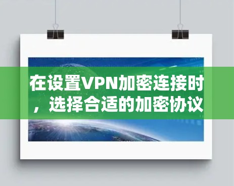 在设置VPN加密连接时，选择合适的加密协议和方法至关重要。以下是一些步骤说明
