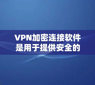 VPN加密连接软件是用于提供安全的VPN连接的工具，以下是几种常见软件的介绍和特点