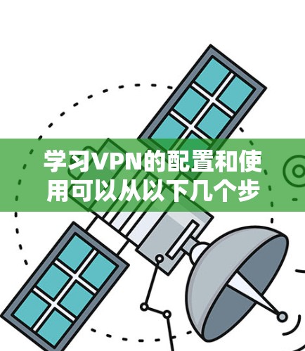 学习VPN的配置和使用可以从以下几个步骤入手，逐步掌握基本和高级功能