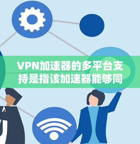 VPN加速器的多平台支持是指该加速器能够同时支持多种不同的VPN平台，例如PS系列、PS4、PS5、PS6、苹果版等。以下是常见的VPN加速器及其多平台支持情况，供您参考