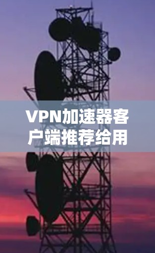 VPN加速器客户端推荐给用户时，首先需要考虑用户的具体需求和设备情况。以下是一些推荐的VPN加速器客户端，帮助用户找到最适合自己的选择