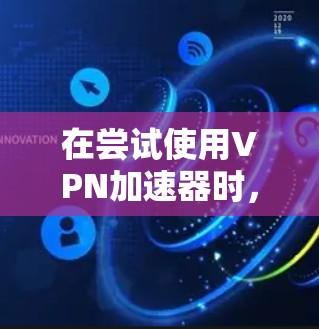 在尝试使用VPN加速器时，遇到网络连接不稳定的问题，可以按照以下步骤进行排查和解决