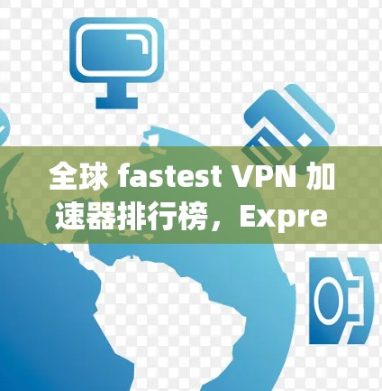全球 fastest VPN 加速器排行榜，ExpressVPN vs.BGP 加速器的挑战与解决方案