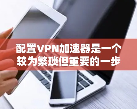 配置VPN加速器是一个较为繁琐但重要的一步。以下是一个详细且结构化的指南,帮助您顺利完成配置 配置VPN加速器是一个较为繁琐但重要的一步。以下是一个详细且结构化的指南,帮助您顺利完成配置