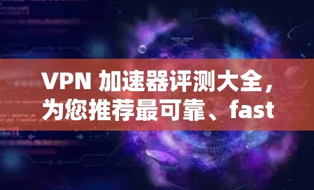 VPN 加速器评测大全，为您推荐最可靠、fastest的解密工具