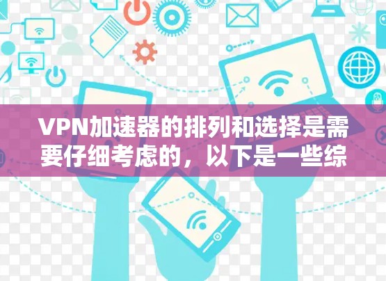 VPN加速器的排列和选择是需要仔细考虑的，以下是一些综合性的建议，帮助你更好地选择适合自己的VPN加速器