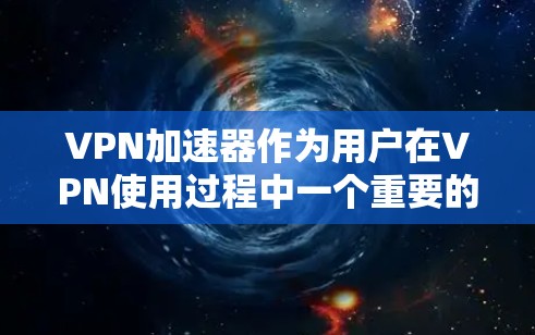 VPN加速器作为用户在VPN使用过程中一个重要的工具，其功能和性能的优劣直接影响用户体验。以下是对VPN加速器的综合评测，旨在帮助您了解不同服务的优缺点，从而做出合适的选择