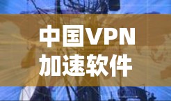 中国VPN加速软件排行榜,8强软件推荐 中国VPN加速软件排行榜,8强软件推荐