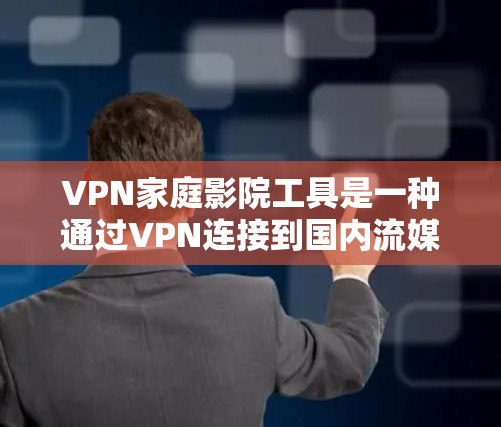 VPN家庭影院工具是一种通过VPN连接到国内流媒体平台，供家庭用户观看家庭影院内容的工具。以下是使用此类工具的详细步骤和注意事项