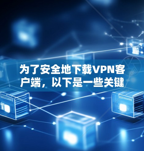 为了安全地下载VPN客户端，以下是一些关键步骤和建议