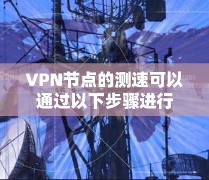 VPN节点的测速可以通过以下步骤进行 VPN节点的测速可以通过以下步骤进行