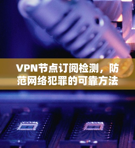 VPN节点订阅检测，防范网络犯罪的可靠方法