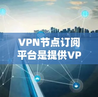 VPN节点订阅平台是提供VPN服务的网络节点系统，用户通过订阅这些平台才能访问VPN服务。以下是关于这些平台的详细介绍