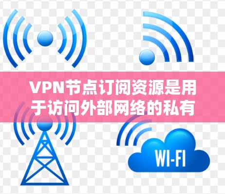 VPN节点订阅资源是用于访问外部网络的私有用户或设备的特殊权限和功能。以下是关于VPN节点订阅资源的详细分析