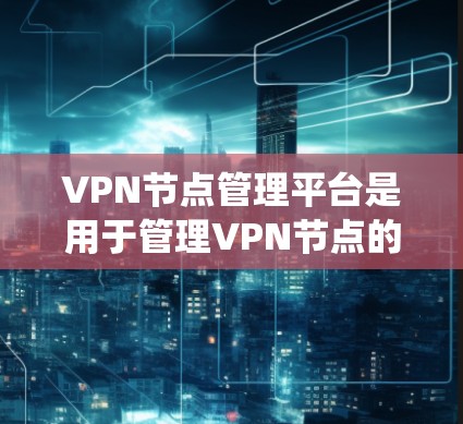 VPN节点管理平台是用于管理VPN节点的系统，确保数据的安全、可靠和高效传输。以下是对该平台的详细介绍