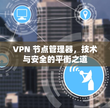 VPN 节点管理器，技术与安全的平衡之道
