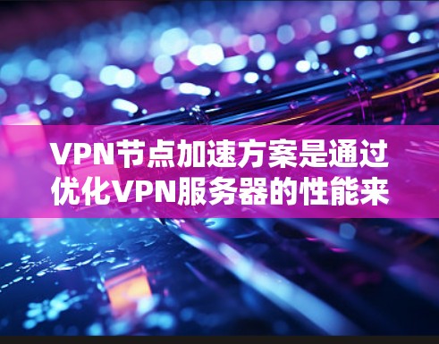 VPN节点加速方案是通过优化VPN服务器的性能来提升用户体验的重要方法。以下是对VPN加速方案的分步解释