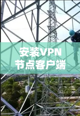 安装VPN节点客户端是一个相对简单的过程，但需要仔细操作以确保安全性和正确性。以下是一个详细的步骤指南