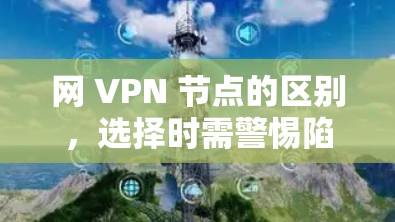 网 VPN 节点的区别，选择时需警惕陷阱
