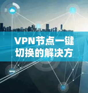 VPN节点一键切换的解决方案通常需要结合现有VPN管理界面和技术。以下是一个可能的解决方案