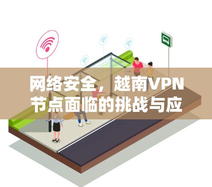 网络安全,越南VPN节点面临的挑战与应对策略 网络安全,越南VPN节点面临的挑战与应对策略