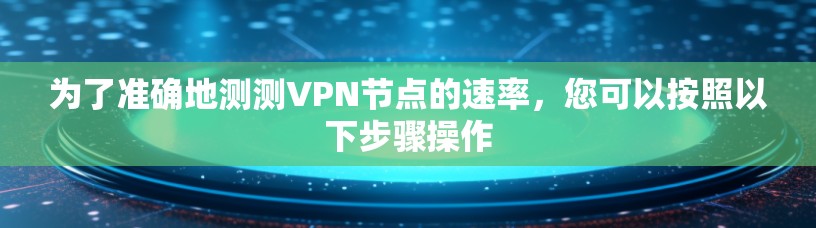 为了准确地测测VPN节点的速率,您可以按照以下步骤操作 为了准确地测测VPN节点的速率,您可以按照以下步骤操作