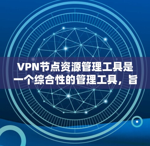 VPN节点资源管理工具是一个综合性的管理工具，旨在帮助用户高效、安全地管理他们在VPN中使用的节点。以下是该工具的关键功能和步骤