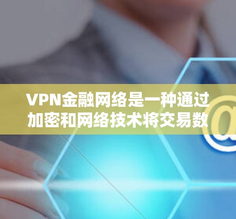 VPN金融网络是一种通过加密和网络技术将交易数据、文件和信息安全地传输到目标国家的网络设备，用于进行金融交易、支付、加密货币交易等。以下是关于VPN金融网络方案的详细分析和建议