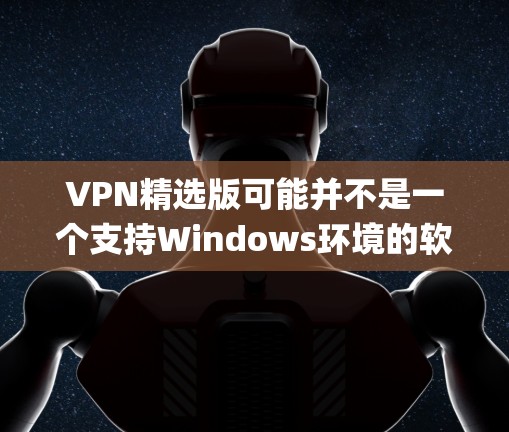 VPN精选版可能并不是一个支持Windows环境的软件，它通常是一个免费的在线VPN服务，由苹果公司提供。如果您的系统支持，您可以通过App Store下载并安装该服务
